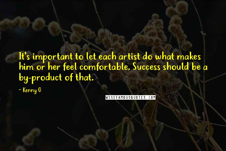 Kenny G Quotes: It's important to let each artist do what makes him or her feel comfortable. Success should be a by-product of that.