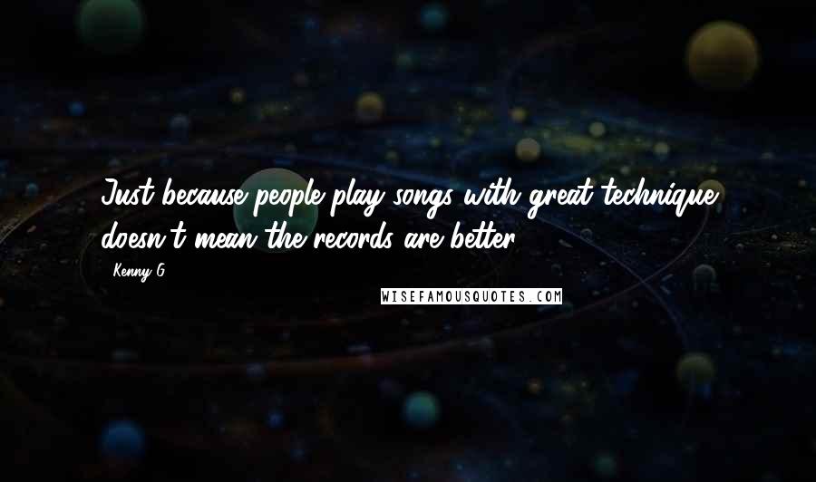 Kenny G Quotes: Just because people play songs with great technique doesn't mean the records are better.