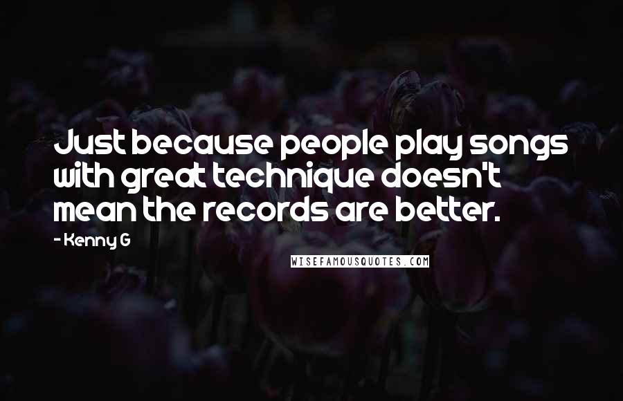 Kenny G Quotes: Just because people play songs with great technique doesn't mean the records are better.