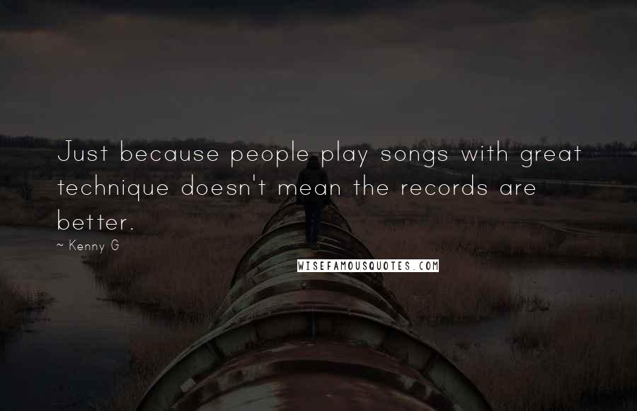 Kenny G Quotes: Just because people play songs with great technique doesn't mean the records are better.