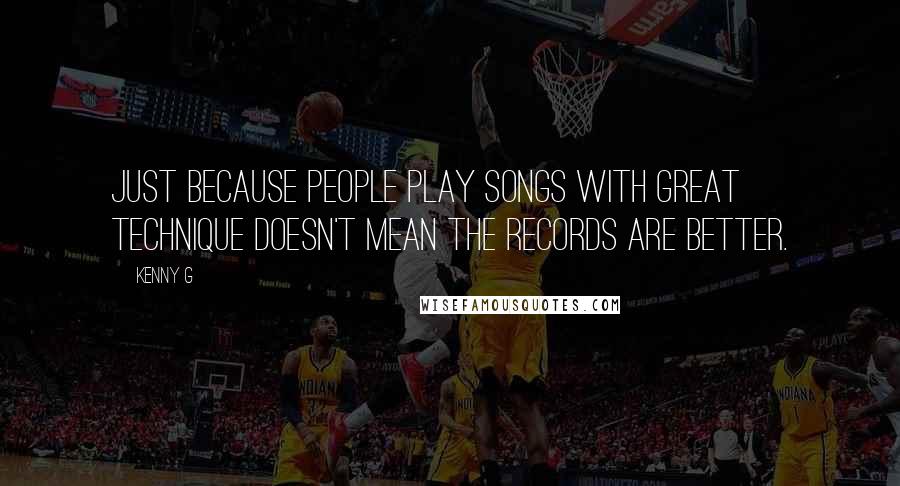 Kenny G Quotes: Just because people play songs with great technique doesn't mean the records are better.