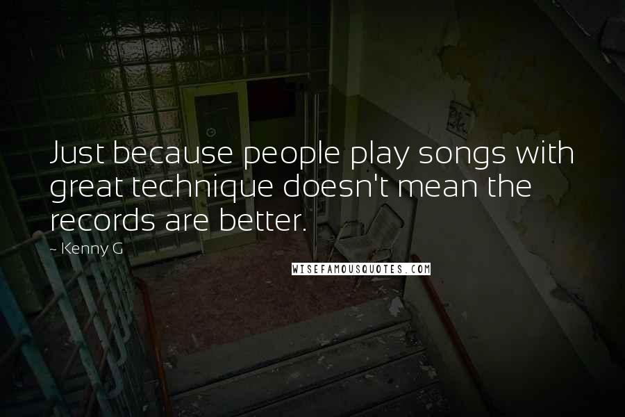 Kenny G Quotes: Just because people play songs with great technique doesn't mean the records are better.