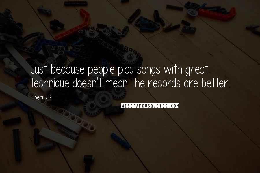 Kenny G Quotes: Just because people play songs with great technique doesn't mean the records are better.