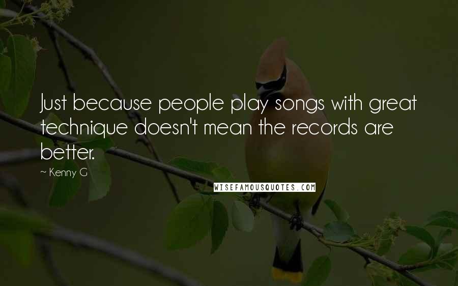 Kenny G Quotes: Just because people play songs with great technique doesn't mean the records are better.