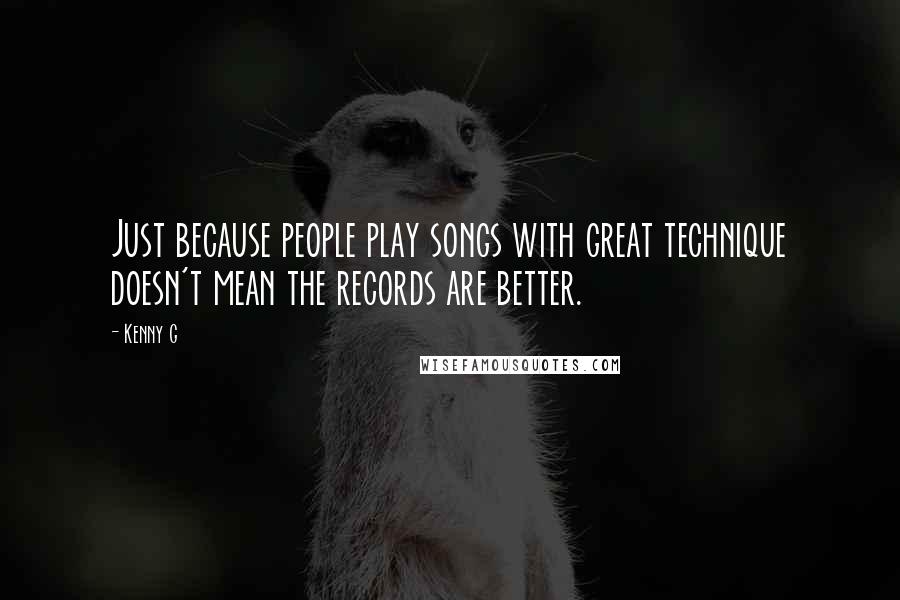 Kenny G Quotes: Just because people play songs with great technique doesn't mean the records are better.