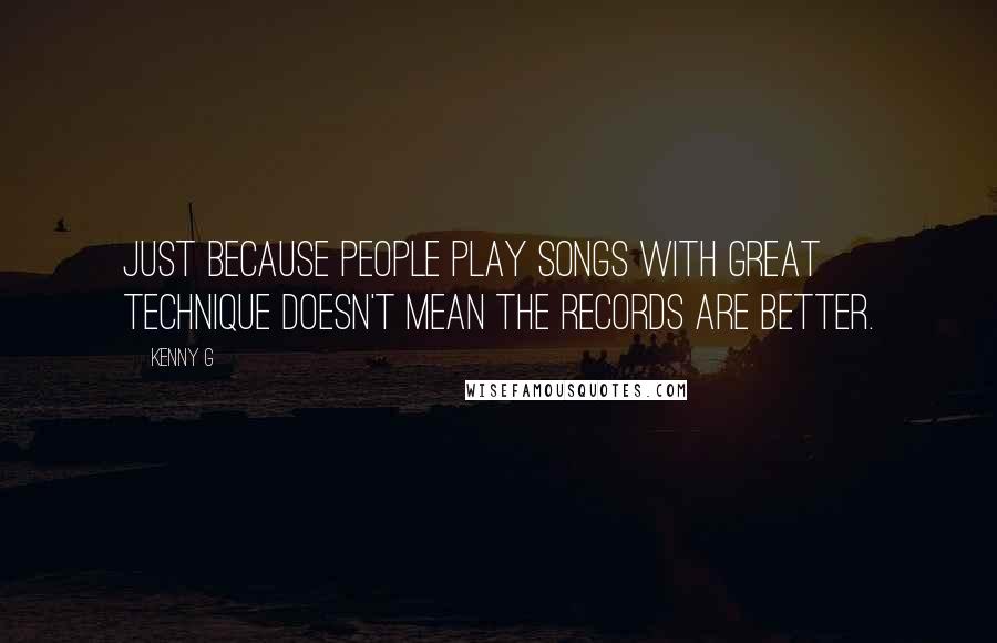 Kenny G Quotes: Just because people play songs with great technique doesn't mean the records are better.