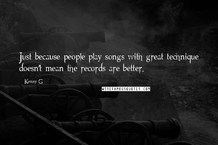 Kenny G Quotes: Just because people play songs with great technique doesn't mean the records are better.