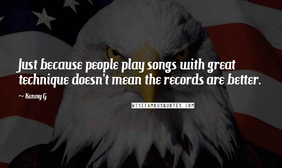 Kenny G Quotes: Just because people play songs with great technique doesn't mean the records are better.