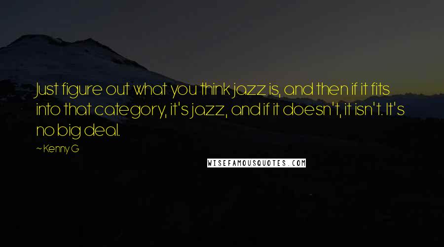 Kenny G Quotes: Just figure out what you think jazz is, and then if it fits into that category, it's jazz, and if it doesn't, it isn't. It's no big deal.
