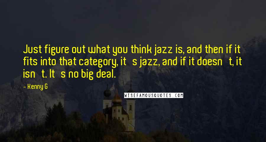 Kenny G Quotes: Just figure out what you think jazz is, and then if it fits into that category, it's jazz, and if it doesn't, it isn't. It's no big deal.