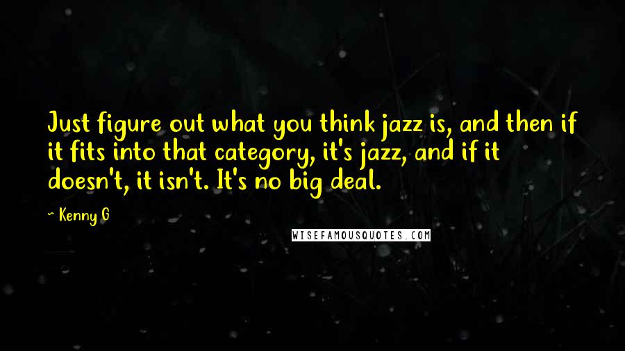 Kenny G Quotes: Just figure out what you think jazz is, and then if it fits into that category, it's jazz, and if it doesn't, it isn't. It's no big deal.