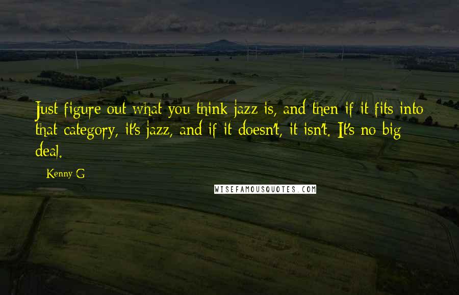 Kenny G Quotes: Just figure out what you think jazz is, and then if it fits into that category, it's jazz, and if it doesn't, it isn't. It's no big deal.
