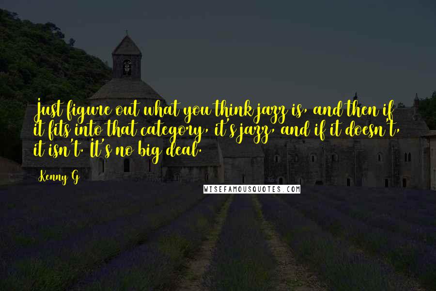Kenny G Quotes: Just figure out what you think jazz is, and then if it fits into that category, it's jazz, and if it doesn't, it isn't. It's no big deal.
