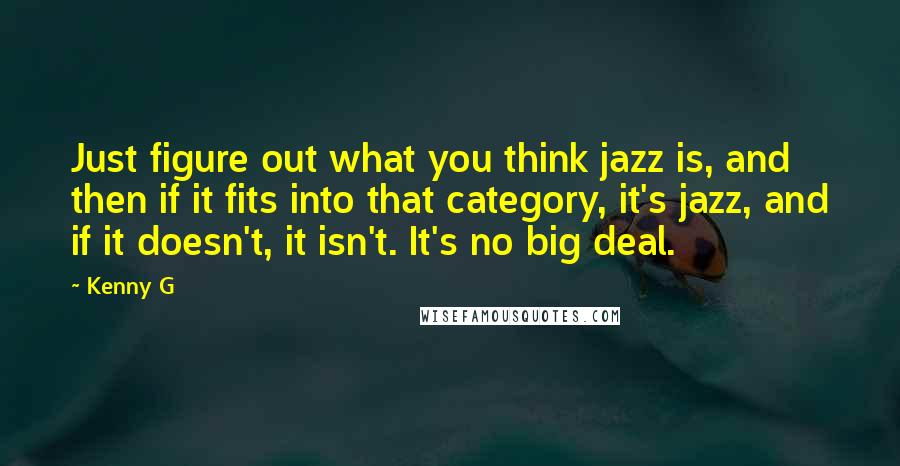 Kenny G Quotes: Just figure out what you think jazz is, and then if it fits into that category, it's jazz, and if it doesn't, it isn't. It's no big deal.