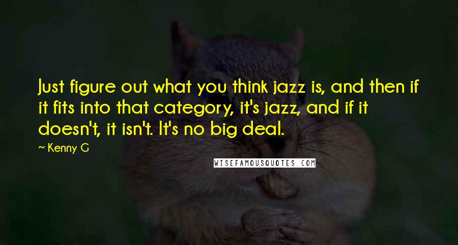 Kenny G Quotes: Just figure out what you think jazz is, and then if it fits into that category, it's jazz, and if it doesn't, it isn't. It's no big deal.