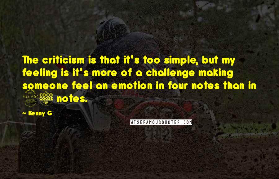 Kenny G Quotes: The criticism is that it's too simple, but my feeling is it's more of a challenge making someone feel an emotion in four notes than in 25 notes.