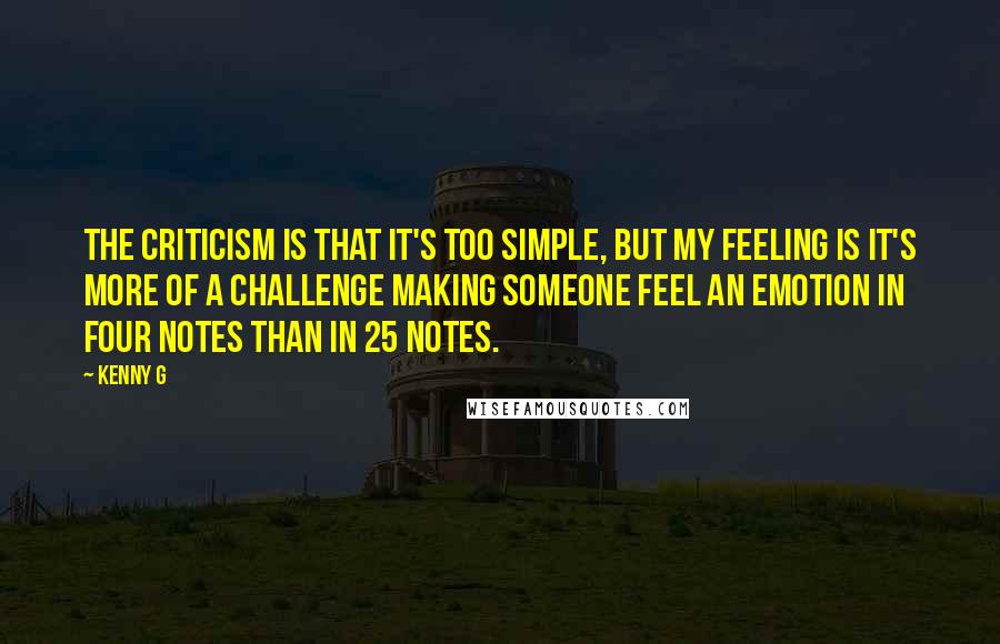 Kenny G Quotes: The criticism is that it's too simple, but my feeling is it's more of a challenge making someone feel an emotion in four notes than in 25 notes.