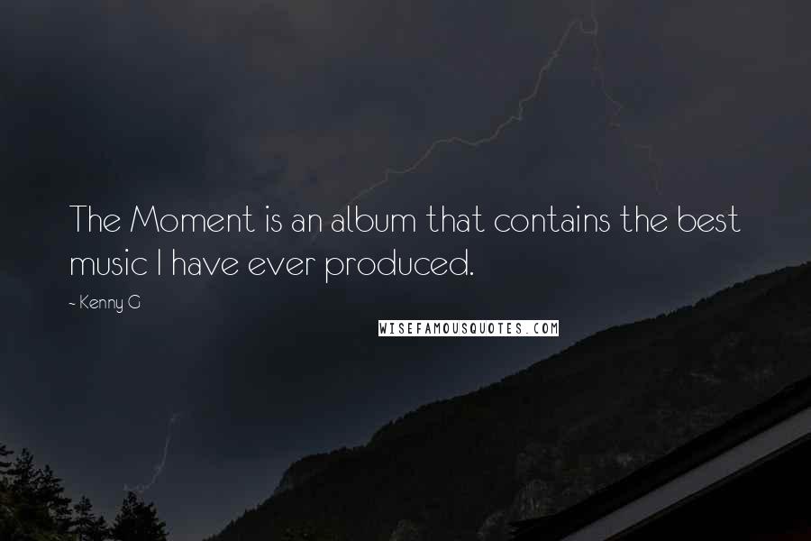 Kenny G Quotes: The Moment is an album that contains the best music I have ever produced.