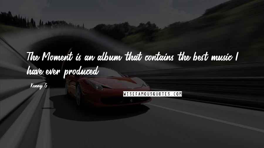 Kenny G Quotes: The Moment is an album that contains the best music I have ever produced.