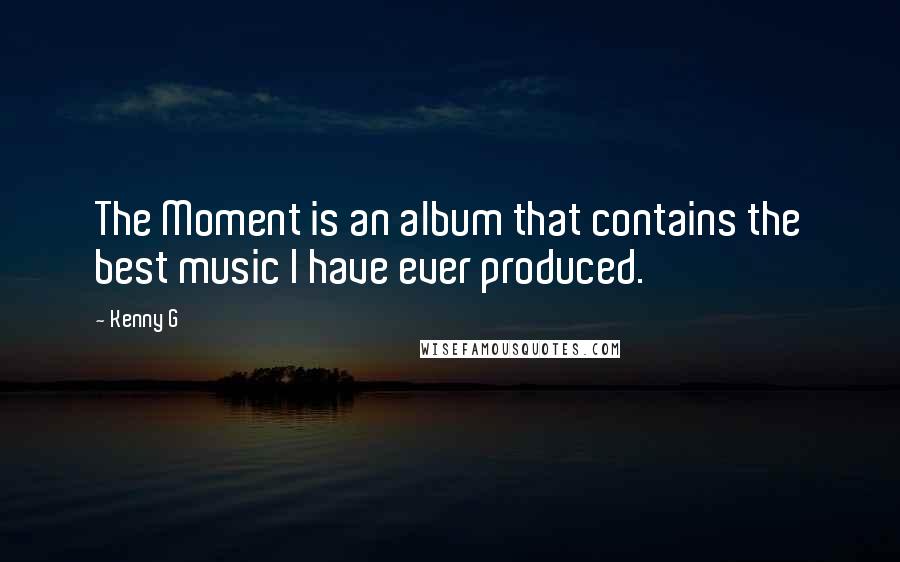 Kenny G Quotes: The Moment is an album that contains the best music I have ever produced.