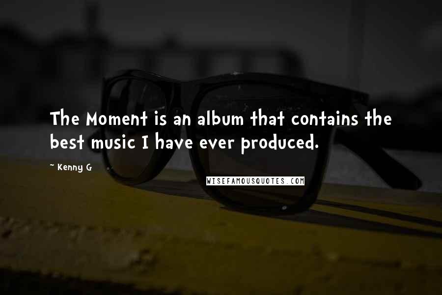 Kenny G Quotes: The Moment is an album that contains the best music I have ever produced.