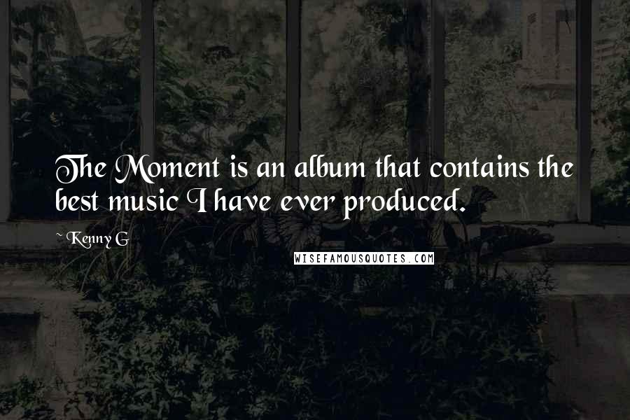 Kenny G Quotes: The Moment is an album that contains the best music I have ever produced.