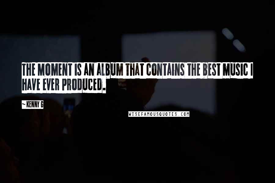 Kenny G Quotes: The Moment is an album that contains the best music I have ever produced.