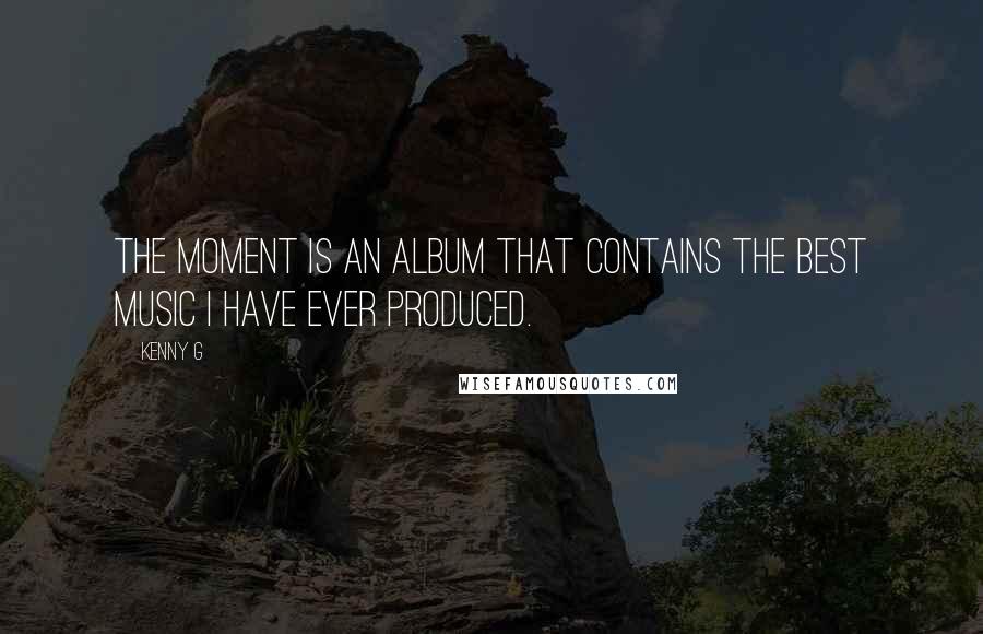 Kenny G Quotes: The Moment is an album that contains the best music I have ever produced.