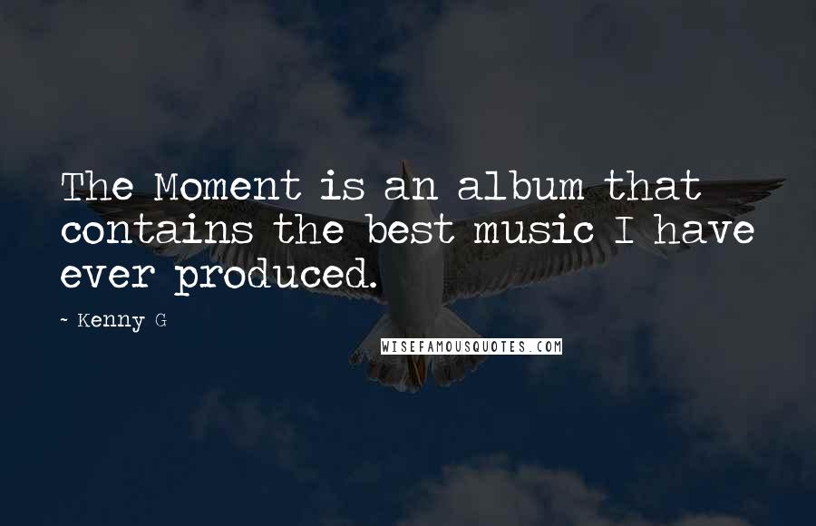 Kenny G Quotes: The Moment is an album that contains the best music I have ever produced.