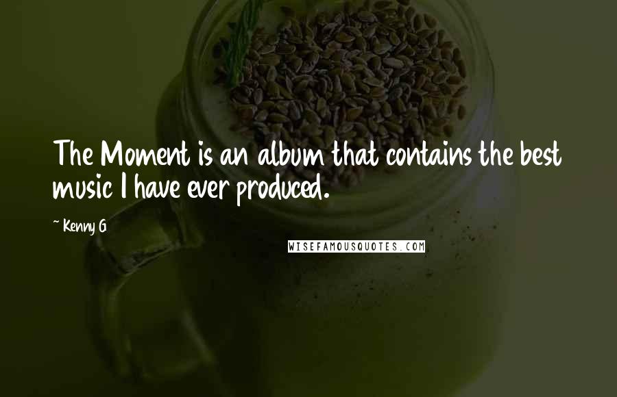 Kenny G Quotes: The Moment is an album that contains the best music I have ever produced.