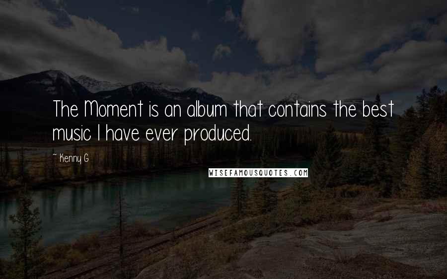 Kenny G Quotes: The Moment is an album that contains the best music I have ever produced.