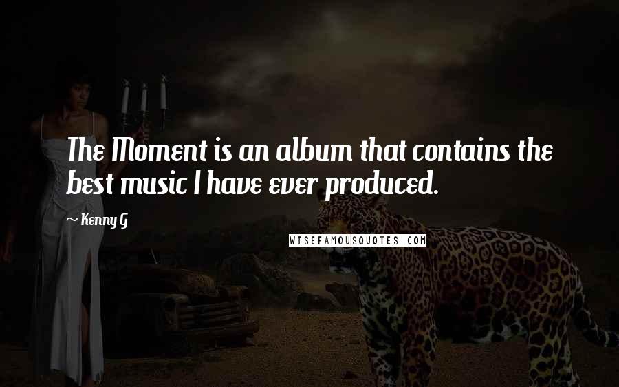 Kenny G Quotes: The Moment is an album that contains the best music I have ever produced.