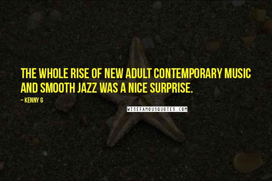 Kenny G Quotes: The whole rise of new adult contemporary music and smooth jazz was a nice surprise.