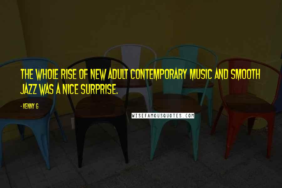 Kenny G Quotes: The whole rise of new adult contemporary music and smooth jazz was a nice surprise.