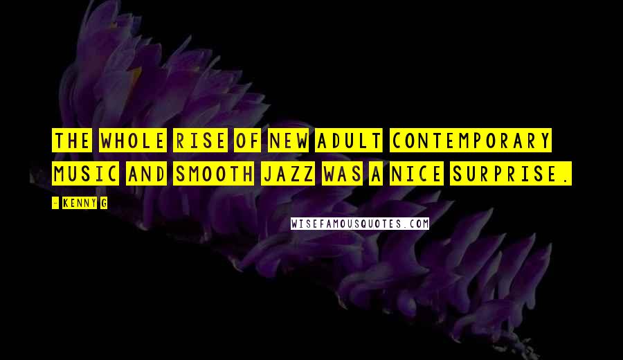 Kenny G Quotes: The whole rise of new adult contemporary music and smooth jazz was a nice surprise.