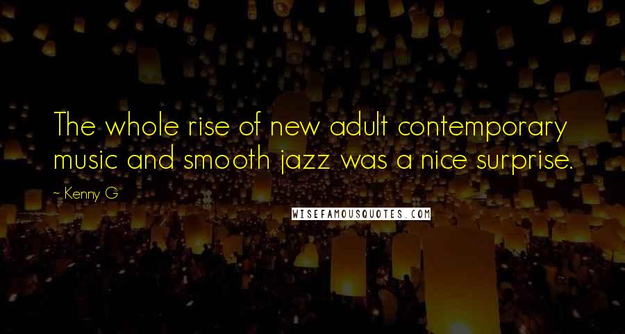 Kenny G Quotes: The whole rise of new adult contemporary music and smooth jazz was a nice surprise.