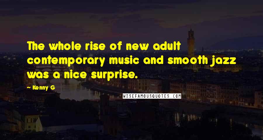 Kenny G Quotes: The whole rise of new adult contemporary music and smooth jazz was a nice surprise.