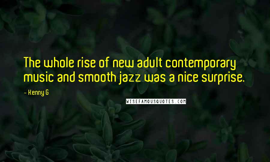 Kenny G Quotes: The whole rise of new adult contemporary music and smooth jazz was a nice surprise.