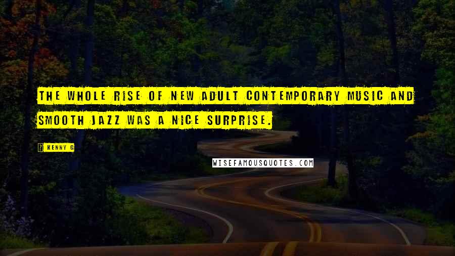 Kenny G Quotes: The whole rise of new adult contemporary music and smooth jazz was a nice surprise.