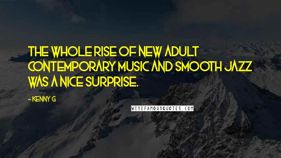 Kenny G Quotes: The whole rise of new adult contemporary music and smooth jazz was a nice surprise.