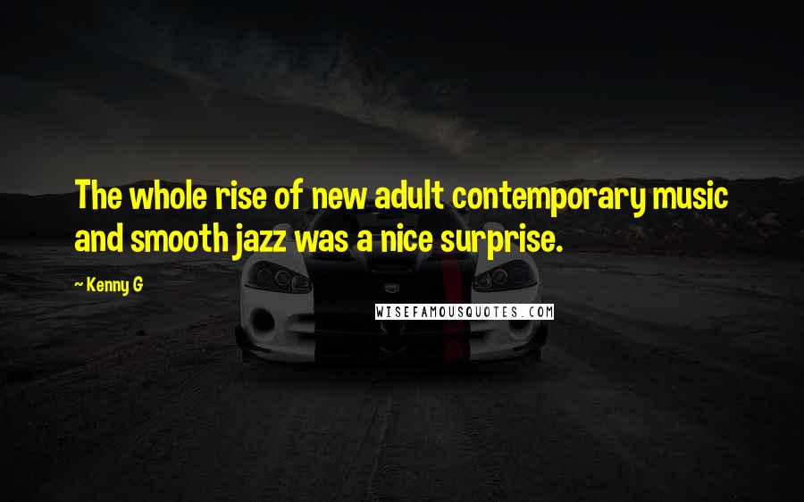 Kenny G Quotes: The whole rise of new adult contemporary music and smooth jazz was a nice surprise.