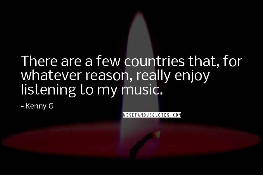 Kenny G Quotes: There are a few countries that, for whatever reason, really enjoy listening to my music.