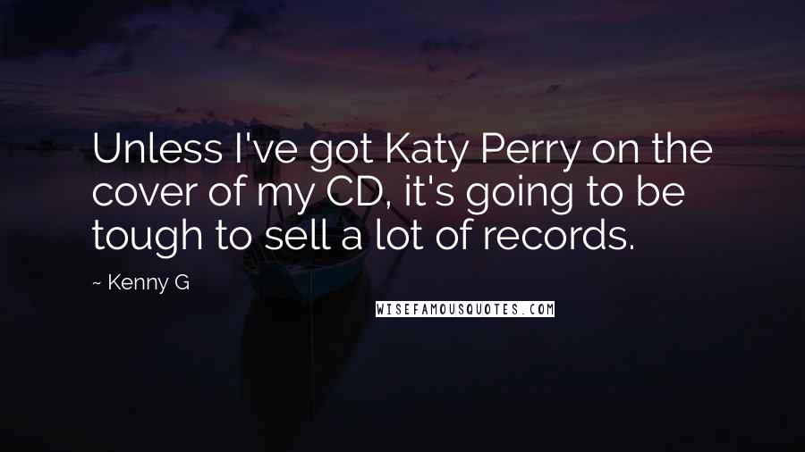 Kenny G Quotes: Unless I've got Katy Perry on the cover of my CD, it's going to be tough to sell a lot of records.