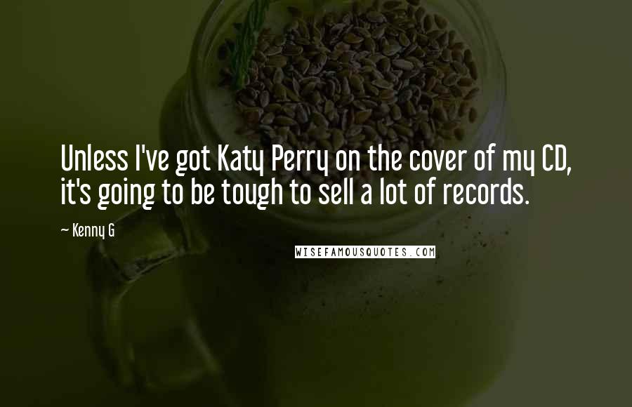 Kenny G Quotes: Unless I've got Katy Perry on the cover of my CD, it's going to be tough to sell a lot of records.