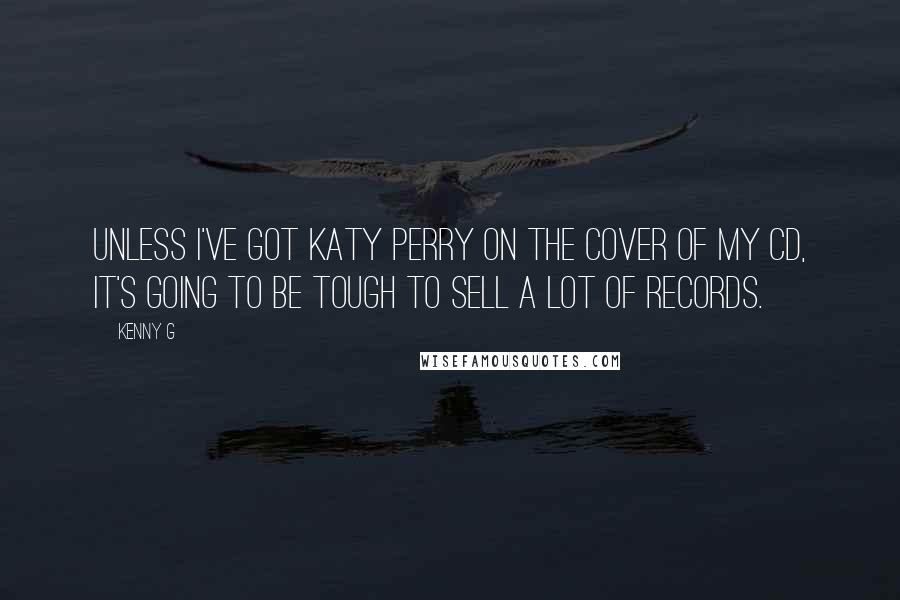 Kenny G Quotes: Unless I've got Katy Perry on the cover of my CD, it's going to be tough to sell a lot of records.