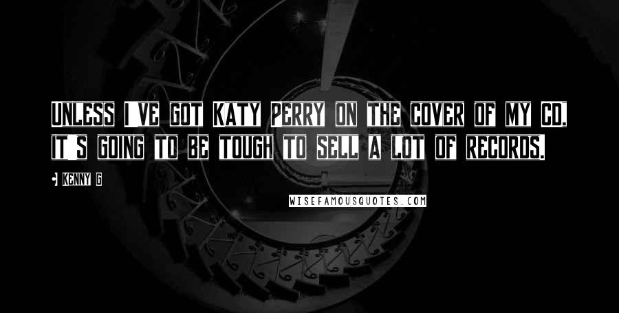 Kenny G Quotes: Unless I've got Katy Perry on the cover of my CD, it's going to be tough to sell a lot of records.