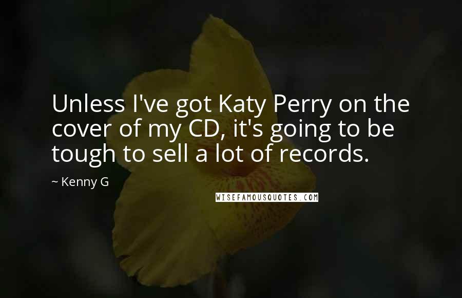 Kenny G Quotes: Unless I've got Katy Perry on the cover of my CD, it's going to be tough to sell a lot of records.