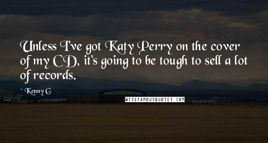 Kenny G Quotes: Unless I've got Katy Perry on the cover of my CD, it's going to be tough to sell a lot of records.