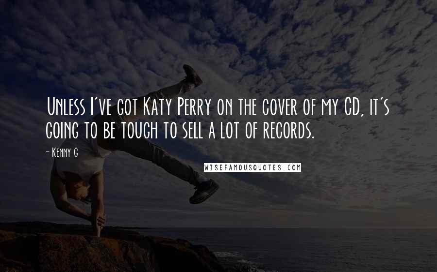 Kenny G Quotes: Unless I've got Katy Perry on the cover of my CD, it's going to be tough to sell a lot of records.