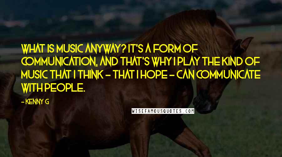 Kenny G Quotes: What is music anyway? It's a form of communication, and that's why I play the kind of music that I think - that I hope - can communicate with people.